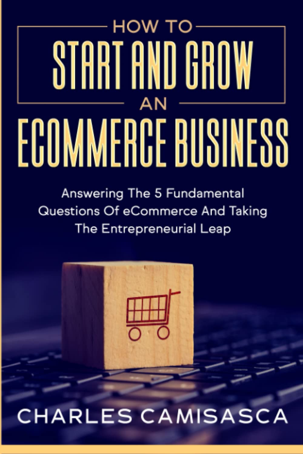 [2022 Version] How to Start and Grow an E-Commerce Business: Answering the 5 Fundamental Questions of eCommerce and Taking the Entrepreneurial Leap     Paperback – January 17, 2022