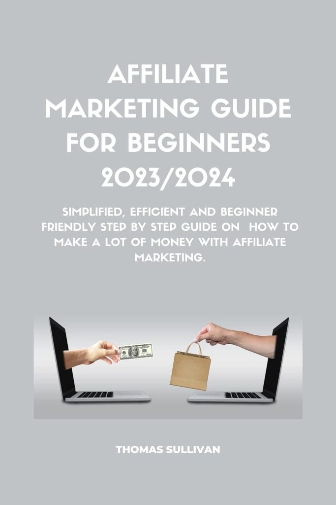 Affiliate marketing guide for beginners 2023/2024: Simplified, Efficient And Beginner Friendly step by step guide on how to make a lot of money with affiliate marketing.     Kindle Edition